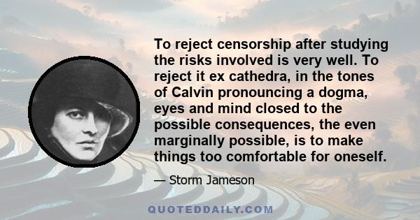 To reject censorship after studying the risks involved is very well. To reject it ex cathedra, in the tones of Calvin pronouncing a dogma, eyes and mind closed to the possible consequences, the even marginally possible, 