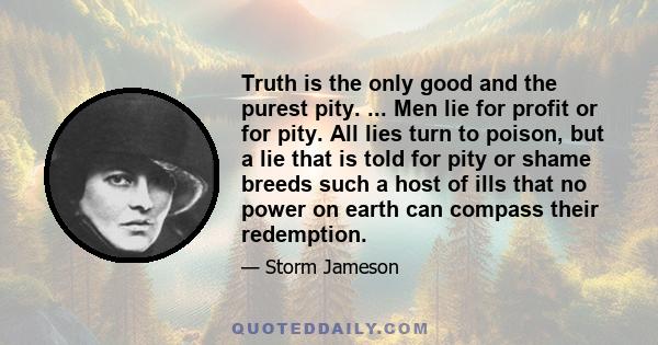 Truth is the only good and the purest pity. ... Men lie for profit or for pity. All lies turn to poison, but a lie that is told for pity or shame breeds such a host of ills that no power on earth can compass their