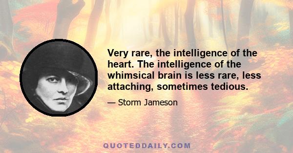 Very rare, the intelligence of the heart. The intelligence of the whimsical brain is less rare, less attaching, sometimes tedious.