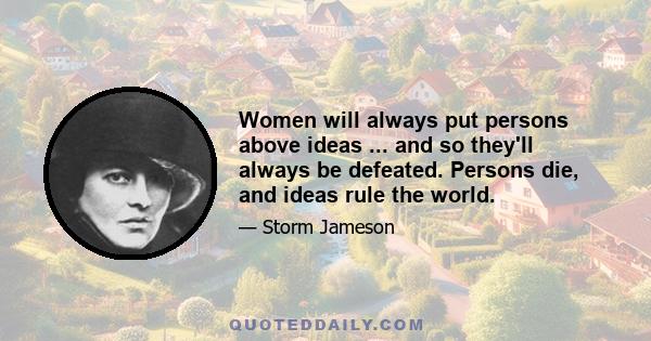 Women will always put persons above ideas ... and so they'll always be defeated. Persons die, and ideas rule the world.