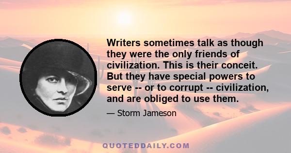 Writers sometimes talk as though they were the only friends of civilization. This is their conceit. But they have special powers to serve -- or to corrupt -- civilization, and are obliged to use them.