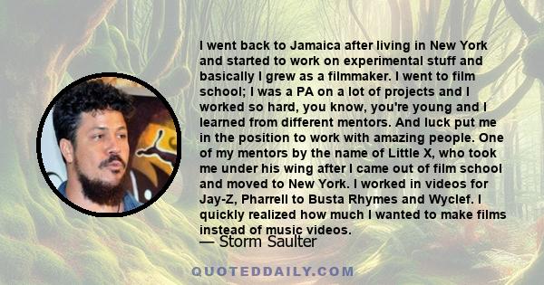 I went back to Jamaica after living in New York and started to work on experimental stuff and basically I grew as a filmmaker. I went to film school; I was a PA on a lot of projects and I worked so hard, you know,