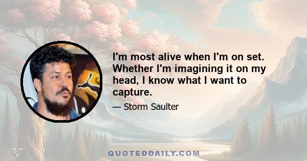 I'm most alive when I'm on set. Whether I'm imagining it on my head, I know what I want to capture.