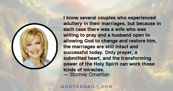 I know several couples who experienced adultery in their marriages, but because in each case there was a wife who was willing to pray and a husband open to allowing God to change and restore him, the marriages are still 