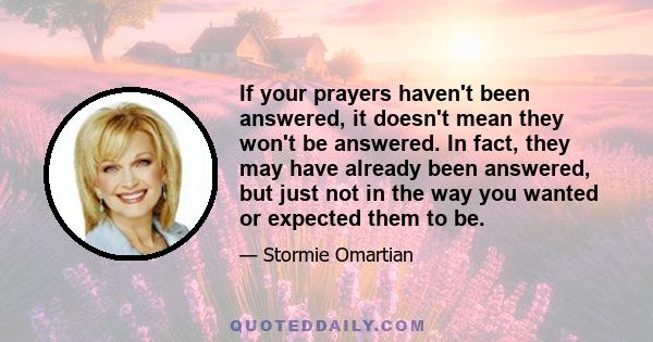 If your prayers haven't been answered, it doesn't mean they won't be answered. In fact, they may have already been answered, but just not in the way you wanted or expected them to be.