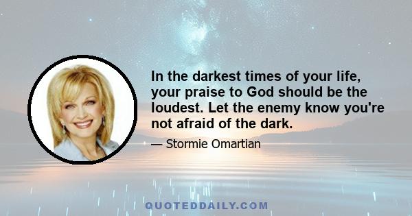 In the darkest times of your life, your praise to God should be the loudest. Let the enemy know you're not afraid of the dark.