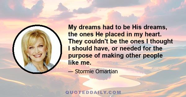 My dreams had to be His dreams, the ones He placed in my heart. They couldn't be the ones I thought I should have, or needed for the purpose of making other people like me.