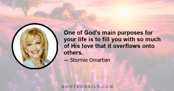 One of God's main purposes for your life is to fill you with so much of His love that it overflows onto others.