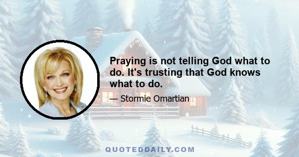 Praying is not telling God what to do. It's trusting that God knows what to do.