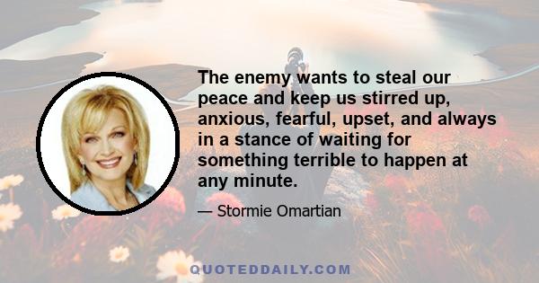 The enemy wants to steal our peace and keep us stirred up, anxious, fearful, upset, and always in a stance of waiting for something terrible to happen at any minute.