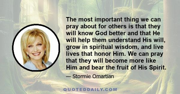 The most important thing we can pray about for others is that they will know God better and that He will help them understand His will, grow in spiritual wisdom, and live lives that honor Him. We can pray that they will 