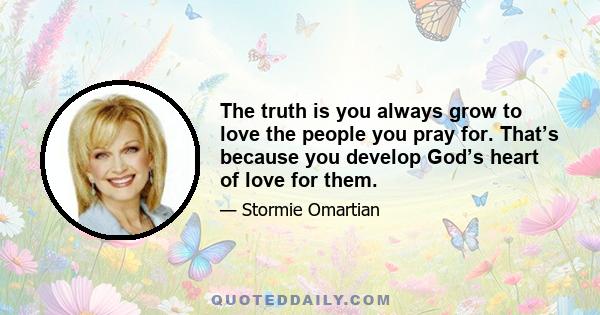 The truth is you always grow to love the people you pray for. That’s because you develop God’s heart of love for them.