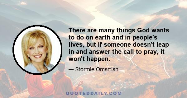 There are many things God wants to do on earth and in people's lives, but if someone doesn't leap in and answer the call to pray, it won't happen.