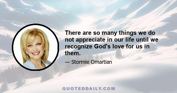 There are so many things we do not appreciate in our life until we recognize God's love for us in them.