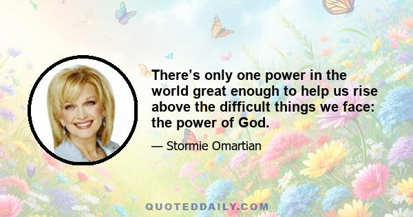 There’s only one power in the world great enough to help us rise above the difficult things we face: the power of God.