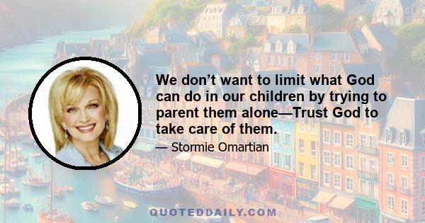 We don’t want to limit what God can do in our children by trying to parent them alone—Trust God to take care of them.