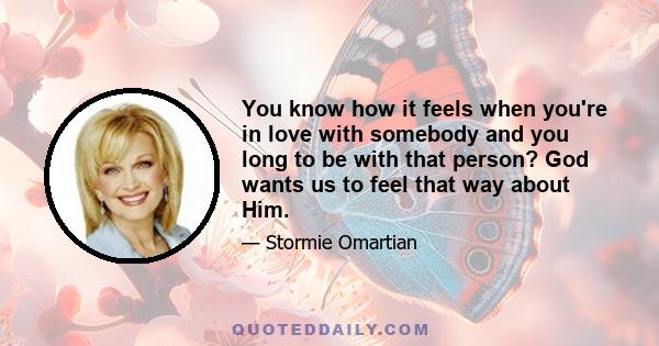 You know how it feels when you're in love with somebody and you long to be with that person? God wants us to feel that way about Him.