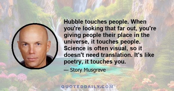 Hubble touches people. When you're looking that far out, you're giving people their place in the universe, it touches people. Science is often visual, so it doesn't need translation. It's like poetry, it touches you.