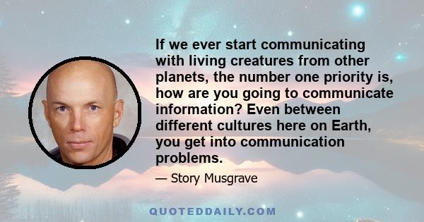 If we ever start communicating with living creatures from other planets, the number one priority is, how are you going to communicate information? Even between different cultures here on Earth, you get into