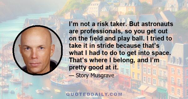 I’m not a risk taker. But astronauts are professionals, so you get out on the field and play ball. I tried to take it in stride because that’s what I had to do to get into space. That’s where I belong, and I’m pretty