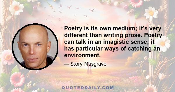 Poetry is its own medium; it's very different than writing prose. Poetry can talk in an imagistic sense; it has particular ways of catching an environment.