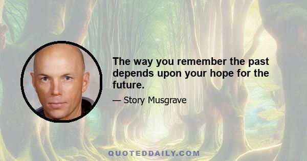 The way you remember the past depends upon your hope for the future.