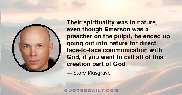 Their spirituality was in nature, even though Emerson was a preacher on the pulpit, he ended up going out into nature for direct, face-to-face communication with God, if you want to call all of this creation part of God.