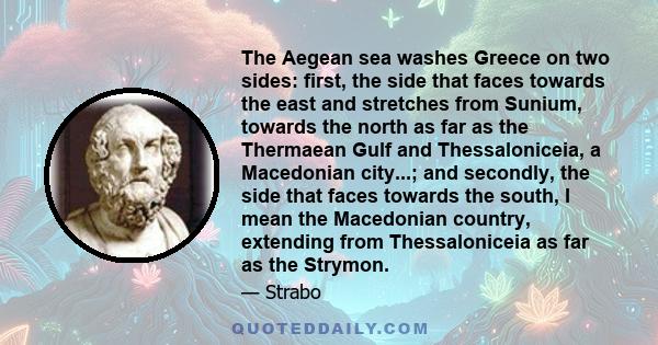 The Aegean sea washes Greece on two sides: first, the side that faces towards the east and stretches from Sunium, towards the north as far as the Thermaean Gulf and Thessaloniceia, a Macedonian city...; and secondly,