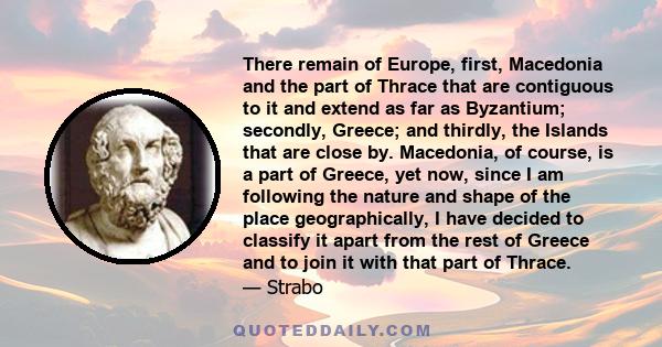 There remain of Europe, first, Macedonia and the part of Thrace that are contiguous to it and extend as far as Byzantium; secondly, Greece; and thirdly, the Islands that are close by. Macedonia, of course, is a part of