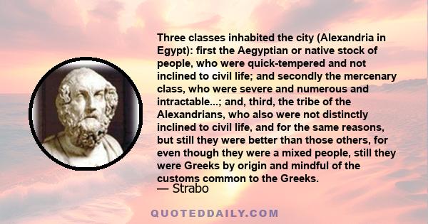 Three classes inhabited the city (Alexandria in Egypt): first the Aegyptian or native stock of people, who were quick-tempered and not inclined to civil life; and secondly the mercenary class, who were severe and