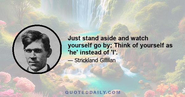 Just stand aside and watch yourself go by; Think of yourself as 'he' instead of 'I'.