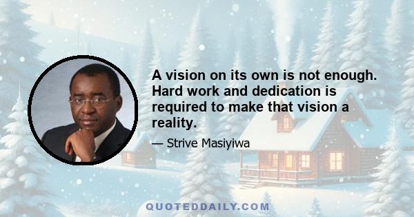 A vision on its own is not enough. Hard work and dedication is required to make that vision a reality.