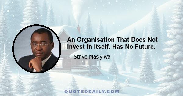 An Organisation That Does Not Invest In Itself, Has No Future.