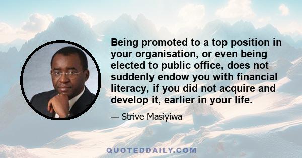 Being promoted to a top position in your organisation, or even being elected to public office, does not suddenly endow you with financial literacy, if you did not acquire and develop it, earlier in your life.