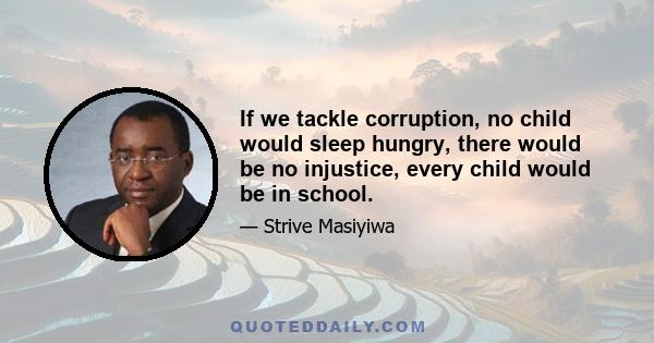 If we tackle corruption, no child would sleep hungry, there would be no injustice, every child would be in school.