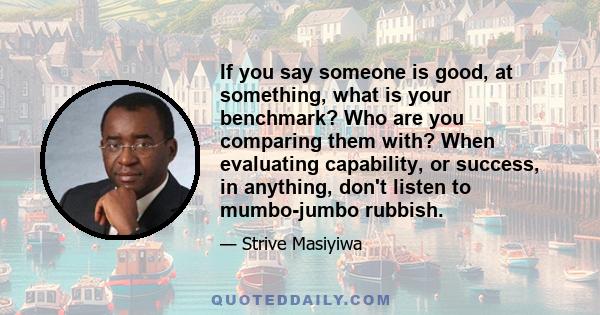 If you say someone is good, at something, what is your benchmark? Who are you comparing them with? When evaluating capability, or success, in anything, don't listen to mumbo-jumbo rubbish.