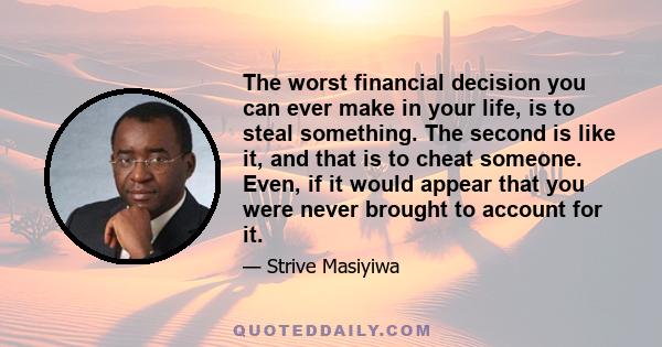 The worst financial decision you can ever make in your life, is to steal something. The second is like it, and that is to cheat someone. Even, if it would appear that you were never brought to account for it.