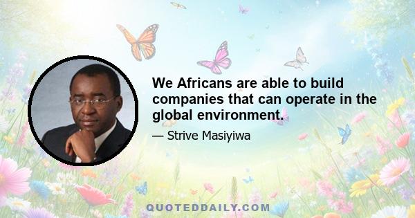 We Africans are able to build companies that can operate in the global environment.