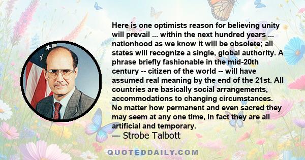 Here is one optimists reason for believing unity will prevail ... within the next hundred years ... nationhood as we know it will be obsolete; all states will recognize a single, global authority. A phrase briefly