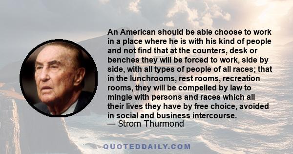 An American should be able choose to work in a place where he is with his kind of people and not find that at the counters, desk or benches they will be forced to work, side by side, with all types of people of all