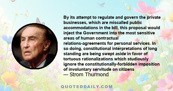 By its attempt to regulate and govern the private businesses, which are miscalled public accommodations in the bill, this proposal would inject the Government into the most sensitive areas of human contractual