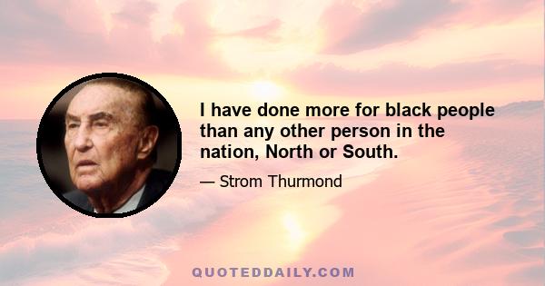 I have done more for black people than any other person in the nation, North or South.