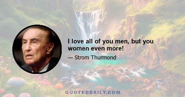 I love all of you men, but you women even more!