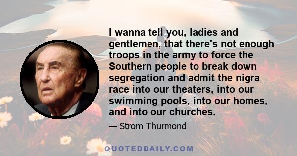 I wanna tell you, ladies and gentlemen, that there's not enough troops in the army to force the Southern people to break down segregation and admit the nigra race into our theaters, into our swimming pools, into our