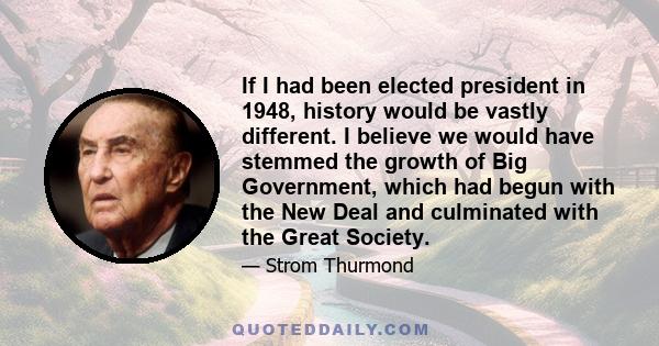 If I had been elected president in 1948, history would be vastly different. I believe we would have stemmed the growth of Big Government, which had begun with the New Deal and culminated with the Great Society.