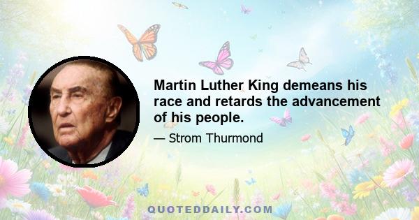 Martin Luther King demeans his race and retards the advancement of his people.