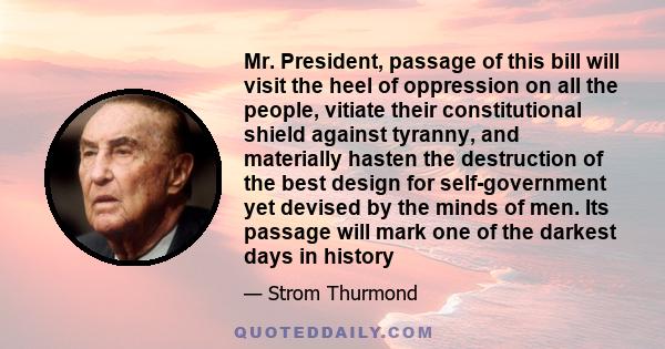 Mr. President, passage of this bill will visit the heel of oppression on all the people, vitiate their constitutional shield against tyranny, and materially hasten the destruction of the best design for self-government