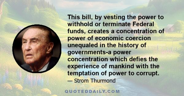 This bill, by vesting the power to withhold or terminate Federal funds, creates a concentration of power of economic coercion unequaled in the history of governments-a power concentration which defies the experience of