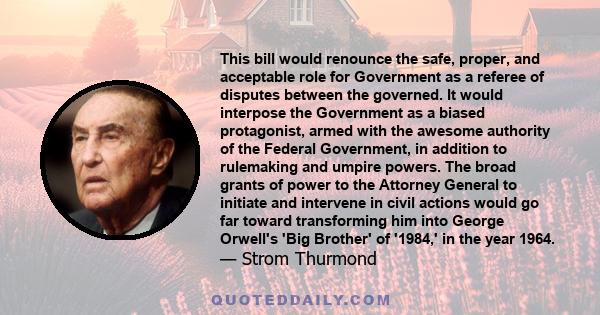 This bill would renounce the safe, proper, and acceptable role for Government as a referee of disputes between the governed. It would interpose the Government as a biased protagonist, armed with the awesome authority of 