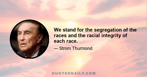 We stand for the segregation of the races and the racial integrity of each race.